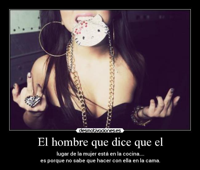 El hombre que dice que el - lugar de la mujer está en la cocina....
es porque no sabe que hacer con ella en la cama.
