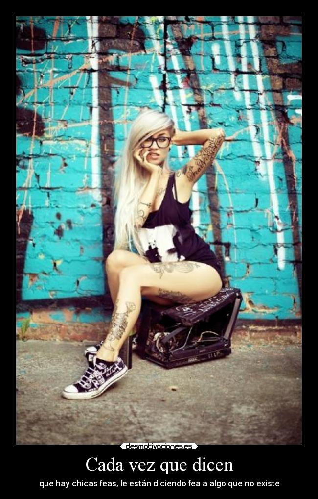 Cada vez que dicen - que hay chicas feas, le están diciendo fea a algo que no existe