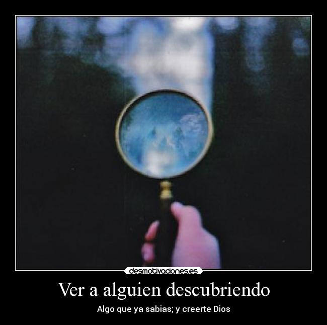 Ver a alguien descubriendo - Algo que ya sabias; y creerte Dios