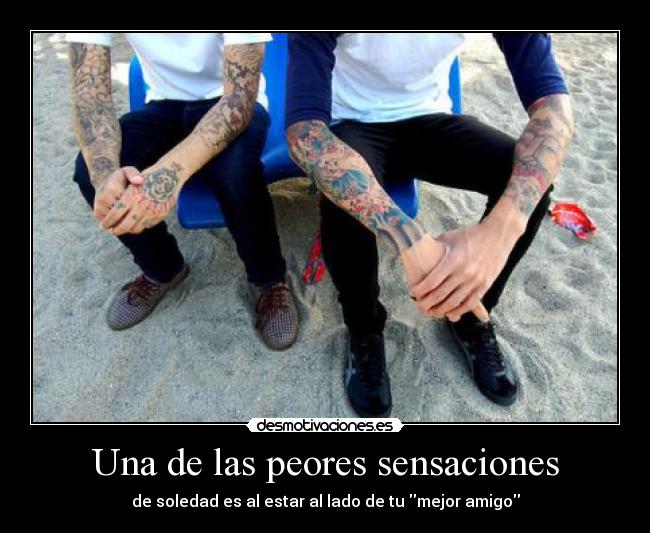 Una de las peores sensaciones - de soledad es al estar al lado de tu mejor amigo