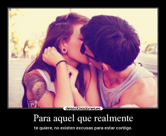 Para aquel que realmente - te quiere, no existen excusas para estar contigo.