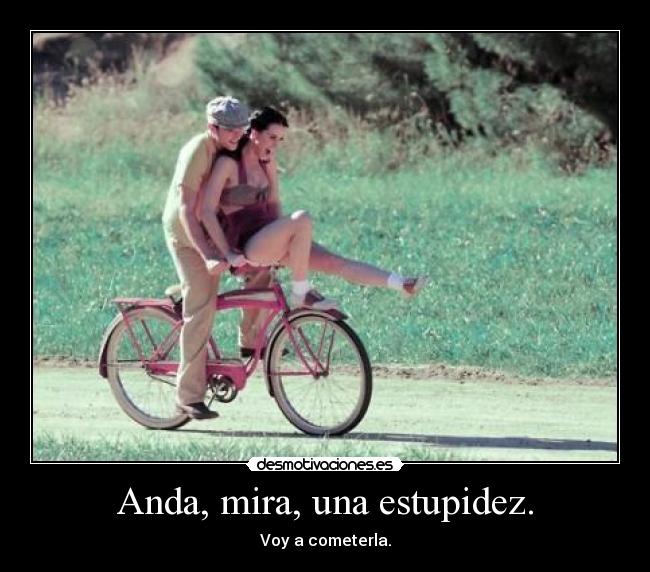 Anda, mira, una estupidez. - Voy a cometerla.