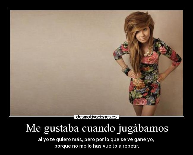 Me gustaba cuando jugábamos - al yo te quiero más, pero por lo que se ve gané yo,
porque no me lo has vuelto a repetir.