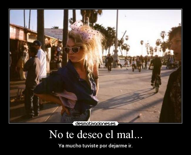 No te deseo el mal... - Ya mucho tuviste por dejarme ir.