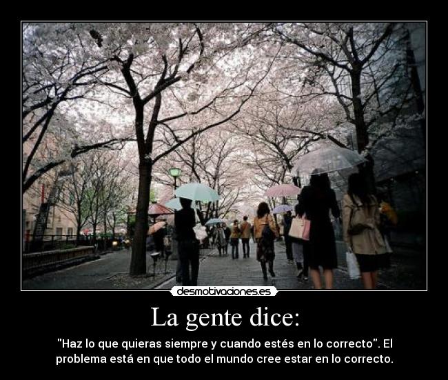 La gente dice: - Haz lo que quieras siempre y cuando estés en lo correcto. El
problema está en que todo el mundo cree estar en lo correcto.