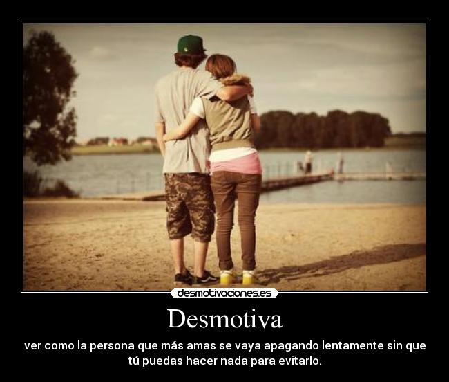 Desmotiva - ver como la persona que más amas se vaya apagando lentamente sin que
tú puedas hacer nada para evitarlo.