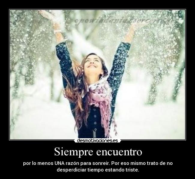 Siempre encuentro - por lo menos UNA razón para sonreir. Por eso mismo trato de no
desperdiciar tiempo estando triste.