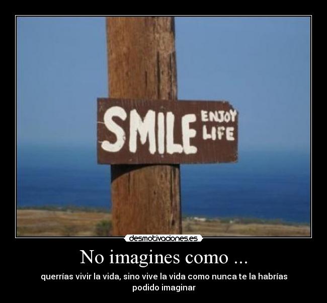 No imagines como ... - querrías vivir la vida, sino vive la vida como nunca te la habrías podido imaginar