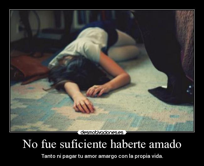 No fue suficiente haberte amado - Tanto ni pagar tu amor amargo con la propia vida.