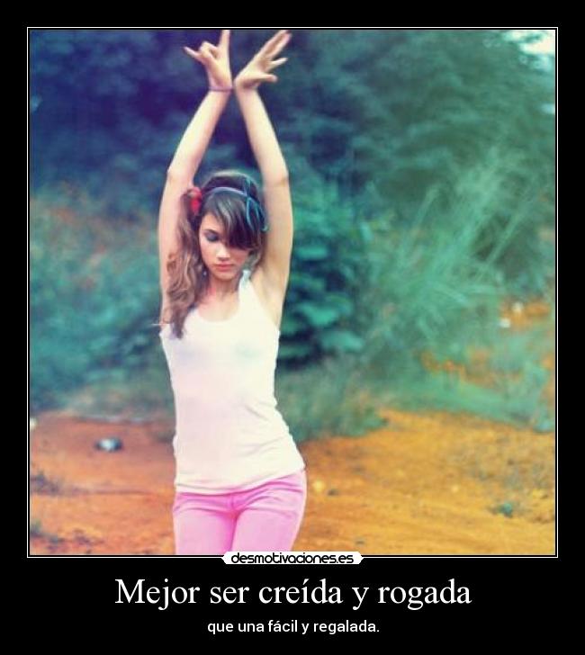 Mejor ser creída y rogada - que una fácil y regalada.