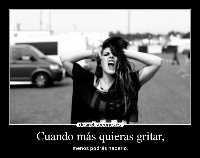 Cuando más quieras gritar, - menos podrás hacerlo.