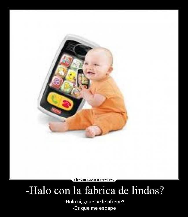 -Halo con la fabrica de lindos? -