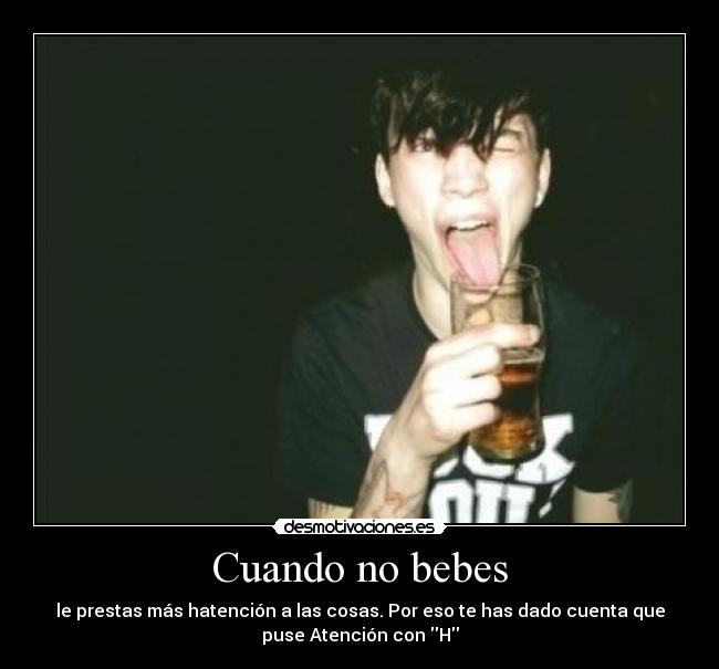 Cuando no bebes - le prestas más hatención a las cosas. Por eso te has dado cuenta que
puse Atención con H