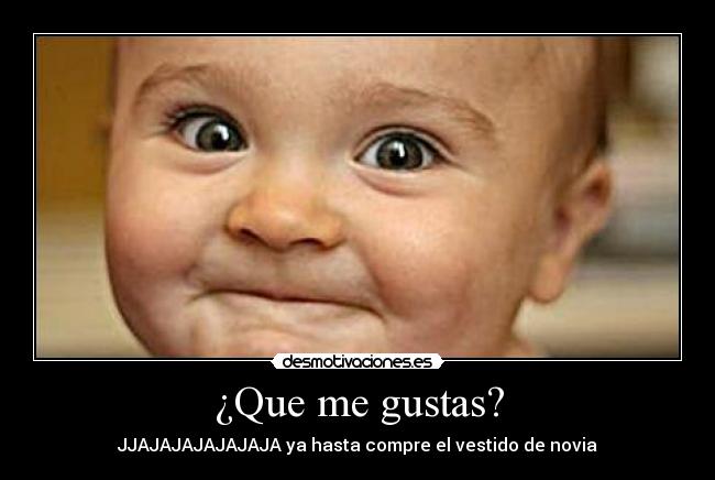 ¿Que me gustas? - JJAJAJAJAJAJAJA ya hasta compre el vestido de novia
