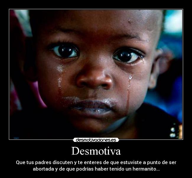 Desmotiva - Que tus padres discuten y te enteres de que estuviste a punto de ser
abortada y de que podrías haber tenido un hermanito...