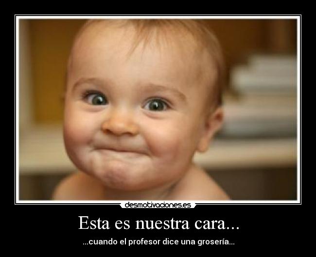 Esta es nuestra cara... - ...cuando el profesor dice una grosería...