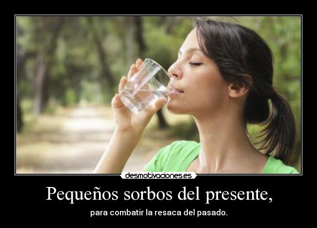 Pequeños sorbos del presente, - para combatir la resaca del pasado.