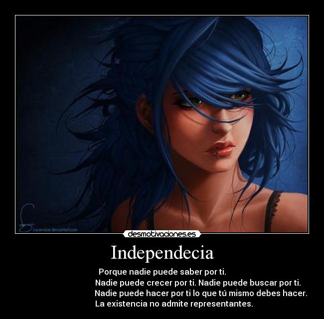 Independecia - Porque nadie puede saber por ti.
                                     Nadie puede crecer por ti. Nadie puede buscar por ti. 
                                       Nadie puede hacer por ti lo que tú mismo debes hacer.
            La existencia no admite representantes.