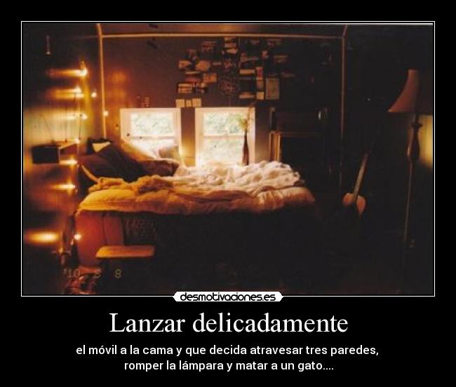 Lanzar delicadamente - el móvil a la cama y que decida atravesar tres paredes, 
romper la lámpara y matar a un gato....