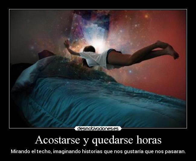 Acostarse y quedarse horas - Mirando el techo, imaginando historias que nos gustaría que nos pasaran.