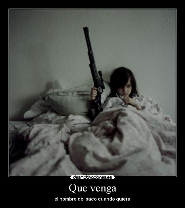 Que venga - el hombre del saco cuando quiera.