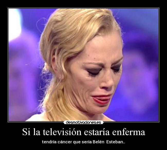 Si la televisión estaría enferma - tendría cáncer que sería Belén Esteban..