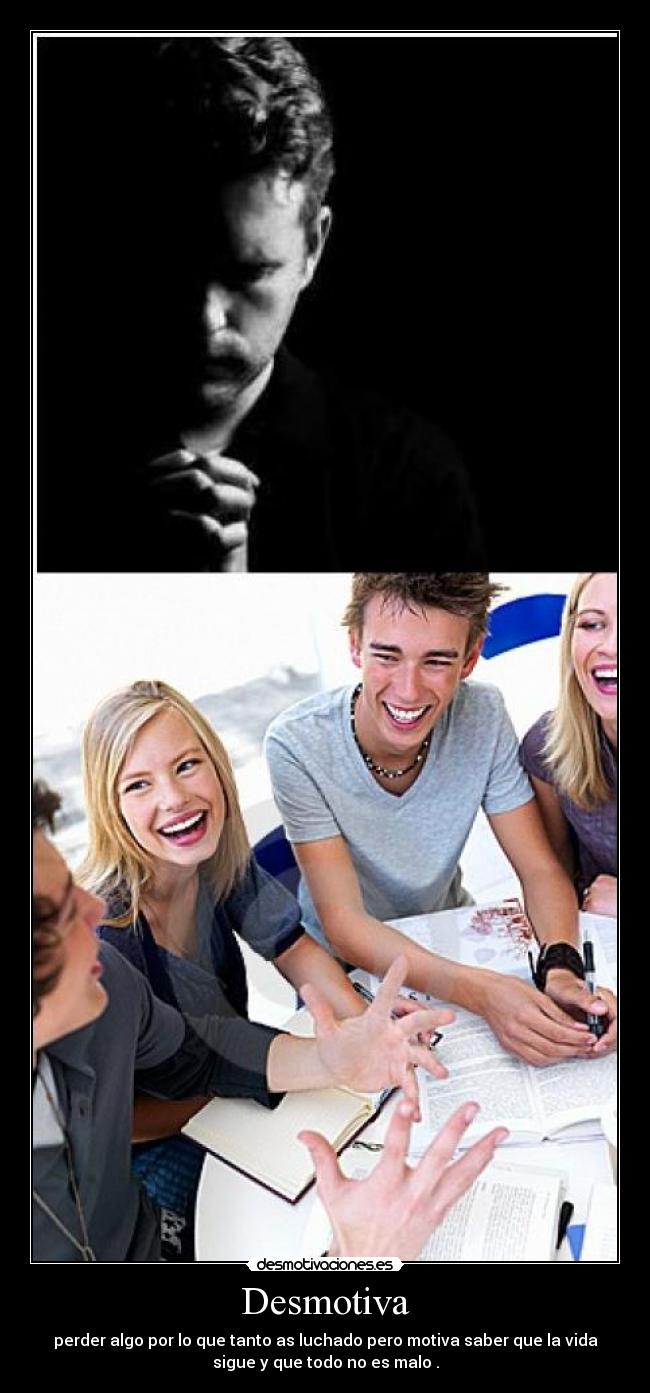 Desmotiva - perder algo por lo que tanto as luchado pero motiva saber que la vida
sigue y que todo no es malo .