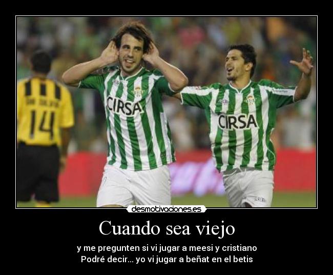 Cuando sea viejo - y me pregunten si vi jugar a meesi y cristiano
Podré decir... yo vi jugar a beñat en el betis