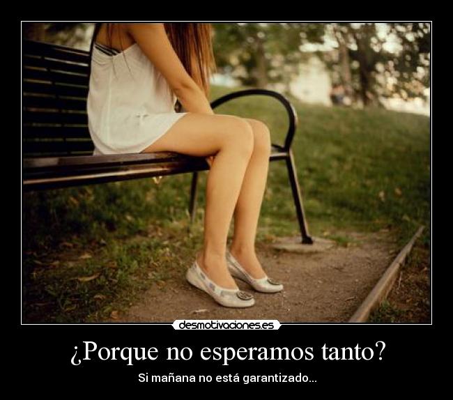 ¿Porque no esperamos tanto? - Si mañana no está garantizado...