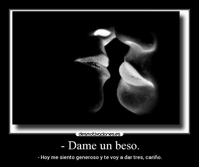 - Dame un beso. - - Hoy me siento generoso y te voy a dar tres, cariño.