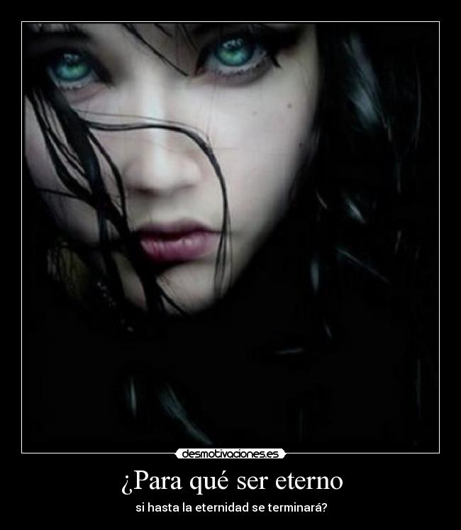 ¿Para qué ser eterno - si hasta la eternidad se terminará?