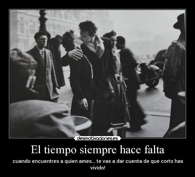 El tiempo siempre hace falta - cuando encuentres a quien ames... te vas a dar cuenta de que corto has vivido!