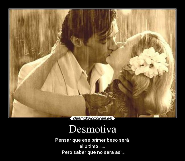 Desmotiva - Pensar que ese primer beso será
el ultimo .....
Pero saber que no sera asi..