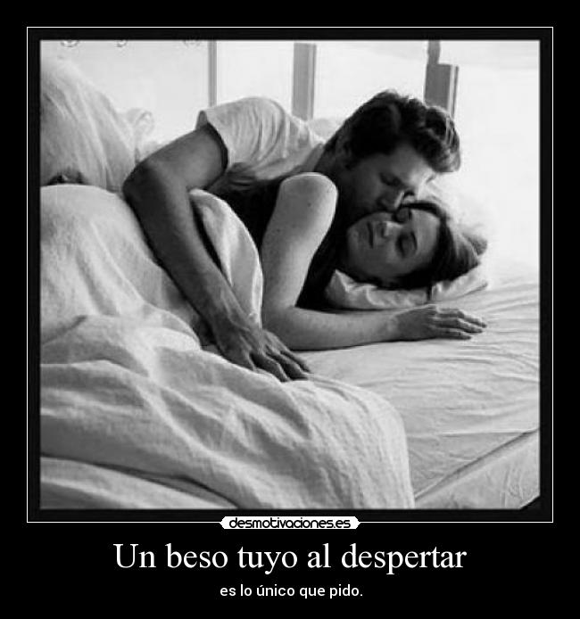 Un beso tuyo al despertar - es lo único que pido.