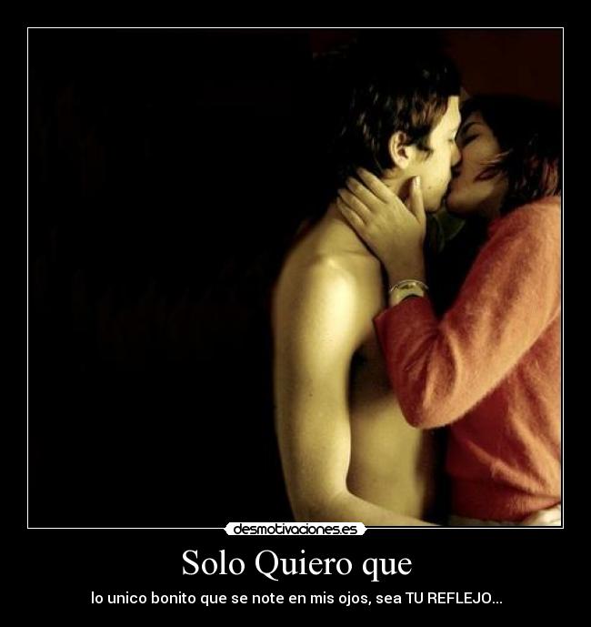 Solo Quiero que - lo unico bonito que se note en mis ojos, sea TU REFLEJO...