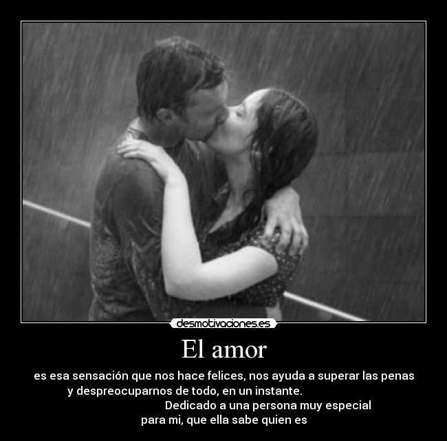 El amor - es esa sensación que nos hace felices, nos ayuda a superar las penas
y despreocuparnos de todo, en un instante.                            
                                Dedicado a una persona muy especial
para mi, que ella sabe quien es