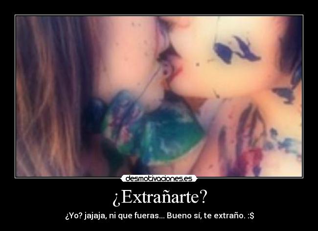 ¿Extrañarte? - ¿Yo? jajaja, ni que fueras... Bueno sí, te extraño. :$