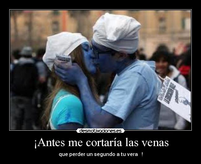 ¡Antes me cortaría las venas - que perder un segundo a tu vera ♥ !