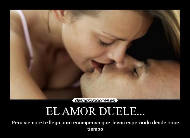 EL AMOR DUELE... - Pero siempre te llega una recompensa que llevas esperando desde hace tiempo