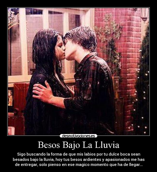 Besos Bajo La Lluvia - Sigo buscando la forma de que mis labios por tu dulce boca sean
besados bajo la lluvia, hoy tus besos ardientes y apasionados me has
de entregar, solo pienso en ese magico momento que ha de llegar...