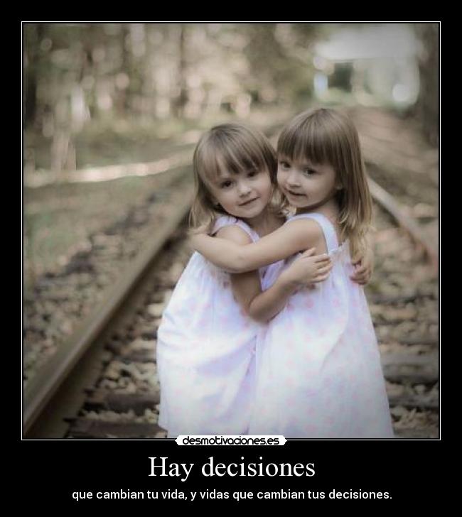 Hay decisiones - que cambian tu vida, y vidas que cambian tus decisiones.
