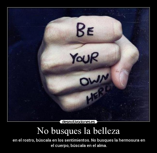 No busques la belleza - en el rostro, búscala en los sentimientos. No busques la hermosura en
el cuerpo, búscala en el alma.