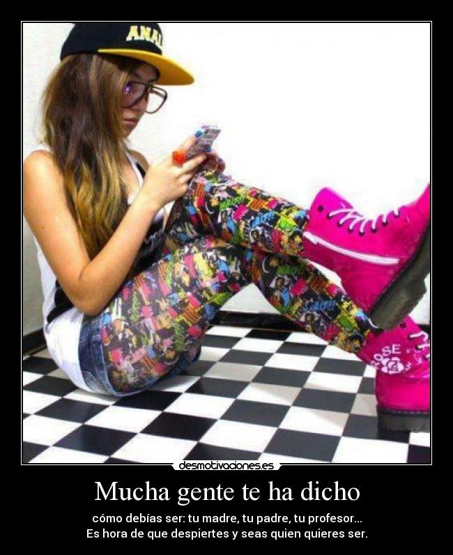 Mucha gente te ha dicho - cómo debías ser: tu madre, tu padre, tu profesor...
Es hora de que despiertes y seas quien quieres ser.