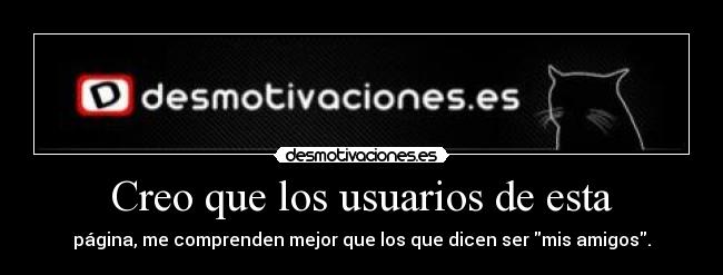 Creo que los usuarios de esta - página, me comprenden mejor que los que dicen ser mis amigos.