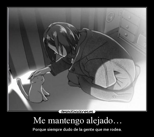 Me mantengo alejado… - Porque siempre dudo de la gente que me rodea.