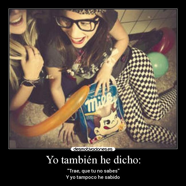 Yo también he dicho: - Trae, que tu no sabes
Y yo tampoco he sabido