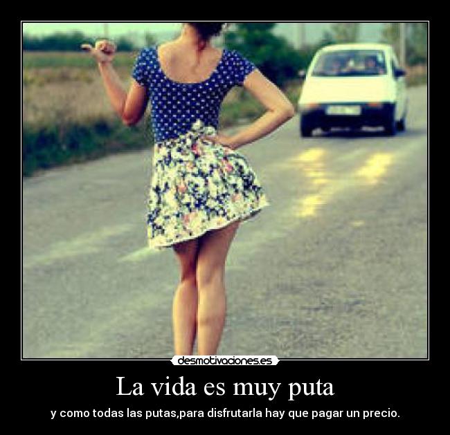 La vida es muy puta - y como todas las putas,para disfrutarla hay que pagar un precio.