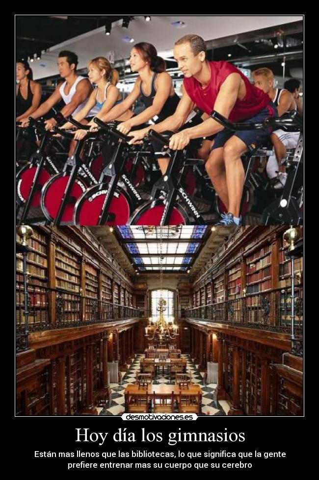 Hoy día los gimnasios - Están mas llenos que las bibliotecas, lo que significa que la gente
prefiere entrenar mas su cuerpo que su cerebro