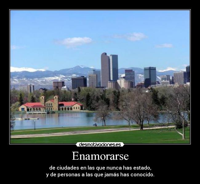 Enamorarse - de ciudades en las que nunca has estado,
y de personas a las que jamás has conocido.