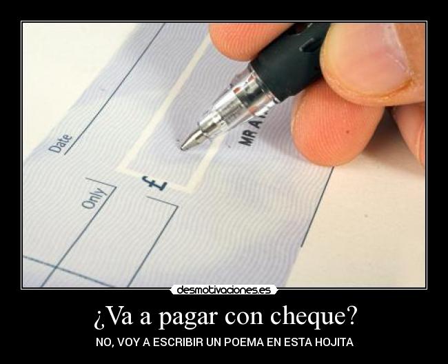 ¿Va a pagar con cheque? - NO, VOY A ESCRIBIR UN POEMA EN ESTA HOJITA